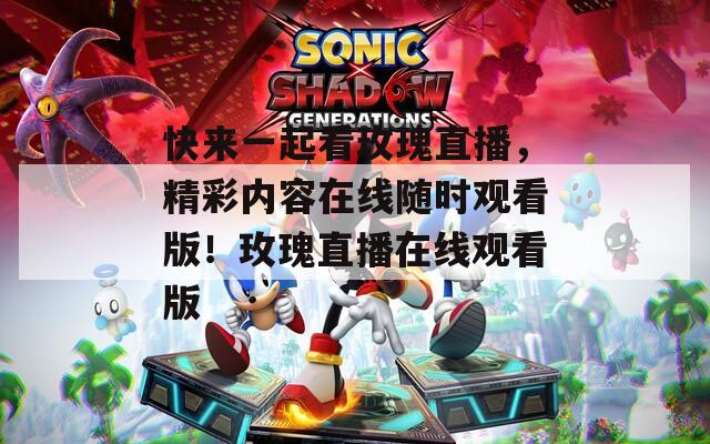 快來(lái)一起看玫瑰直播，精彩內(nèi)容在線(xiàn)隨時(shí)觀看版！玫瑰直播在線(xiàn)觀看版