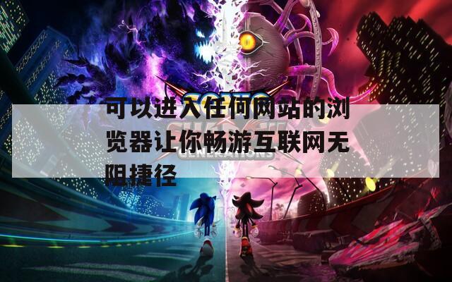 可以進入任何網(wǎng)站的瀏覽器讓你暢游互聯(lián)網(wǎng)無阻捷徑