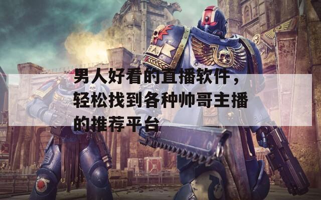 男人好看的直播軟件，輕松找到各種帥哥主播的推薦平臺(tái)