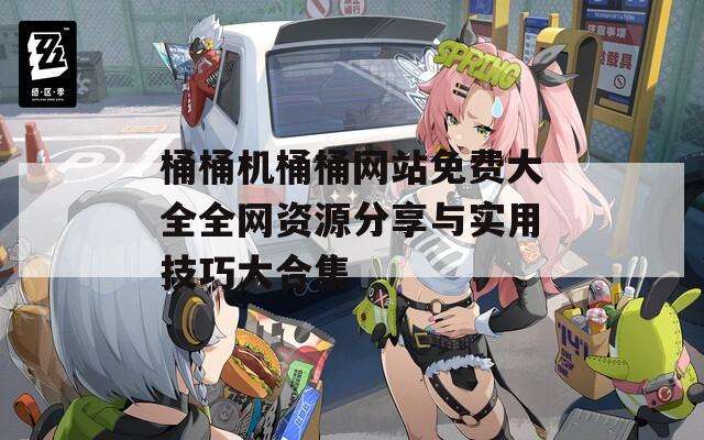 桶桶機桶桶網(wǎng)站免費大全全網(wǎng)資源分享與實用技巧大合集