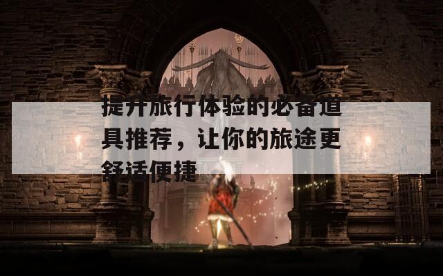 提升旅行體驗的必備道具推薦，讓你的旅途更舒適便捷