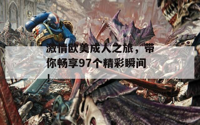 激情歐美成人之旅，帶你暢享97個(gè)精彩瞬間！