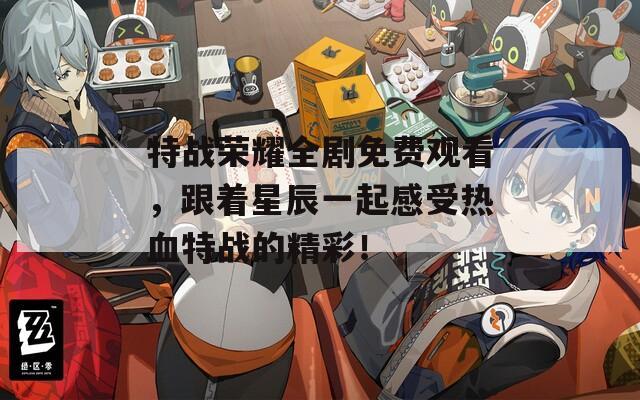 特戰(zhàn)榮耀全劇免費(fèi)觀看，跟著星辰一起感受熱血特戰(zhàn)的精彩！