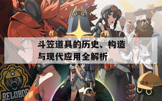 斗笠道具的歷史、構(gòu)造與現(xiàn)代應(yīng)用全解析