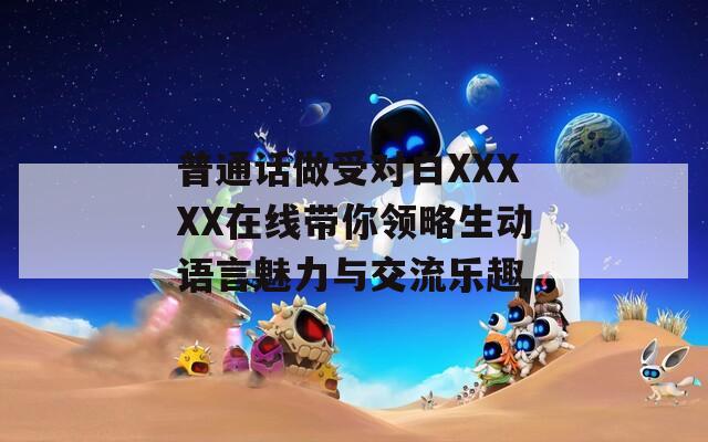 普通話做受對白XXXXX在線帶你領略生動語言魅力與交流樂趣