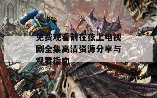 免費(fèi)觀看箭在弦上電視劇全集高清資源分享與觀看指南