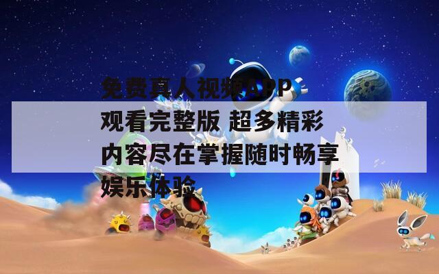 免費真人視頻APP 觀看完整版 超多精彩內容盡在掌握隨時暢享娛樂體驗