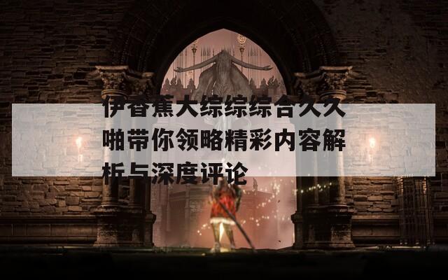 伊香蕉大綜綜綜合久久啪帶你領(lǐng)略精彩內(nèi)容解析與深度評論