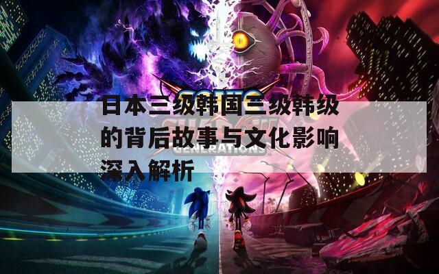 日本三級(jí)韓國三級(jí)韓級(jí)的背后故事與文化影響深入解析