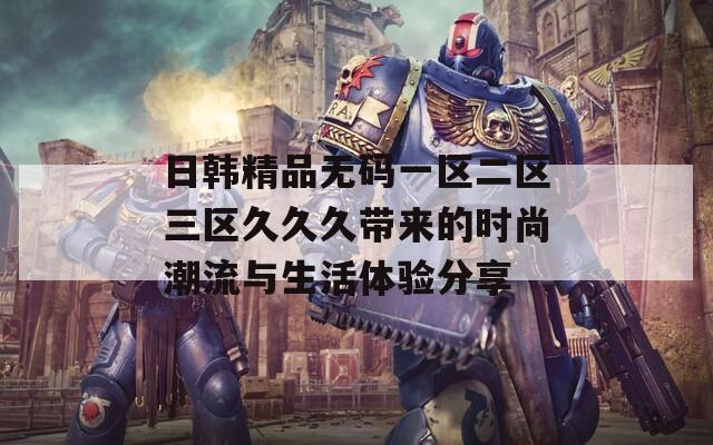 日韓精品無碼一區(qū)二區(qū)三區(qū)久久久帶來的時(shí)尚潮流與生活體驗(yàn)分享