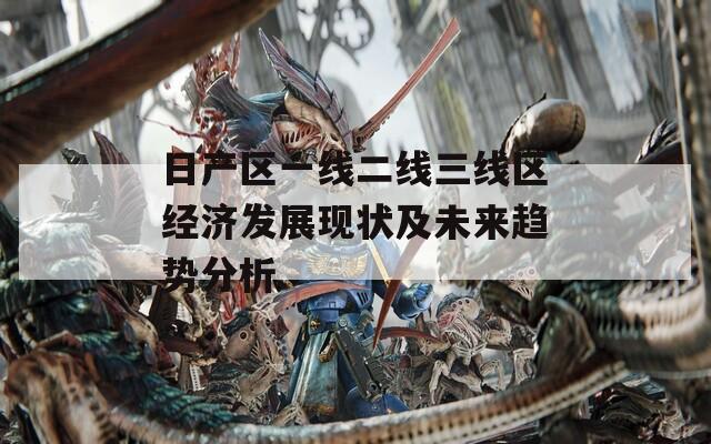 日產(chǎn)區(qū)一線二線三線區(qū)經(jīng)濟(jì)發(fā)展現(xiàn)狀及未來趨勢分析