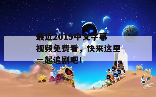 最近2019中文字幕視頻免費(fèi)看，快來(lái)這里一起追劇吧！