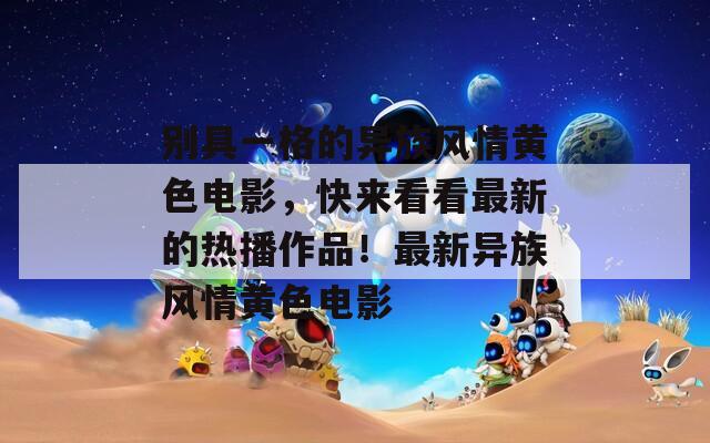 別具一格的異族風(fēng)情黃色電影，快來看看最新的熱播作品！最新異族風(fēng)情黃色電影