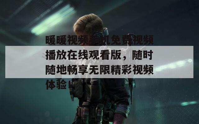 暖暖視頻手機免費視頻播放在線觀看版，隨時隨地暢享無限精彩視頻體驗！