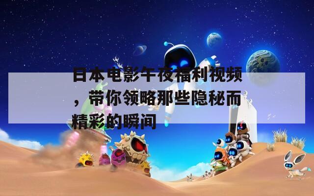 日本電影午夜福利視頻，帶你領(lǐng)略那些隱秘而精彩的瞬間