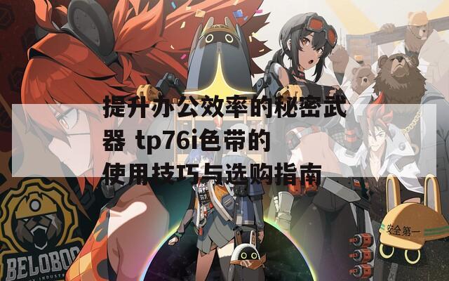 提升辦公效率的秘密武器 tp76i色帶的使用技巧與選購指南