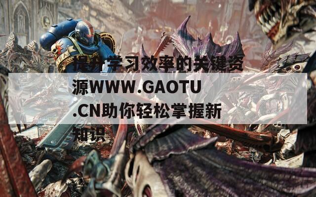 提升學(xué)習(xí)效率的關(guān)鍵資源WWW.GAOTU.CN助你輕松掌握新知識