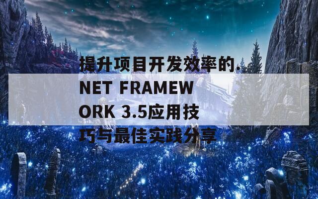 提升項目開發(fā)效率的.NET FRAMEWORK 3.5應用技巧與最佳實踐分享