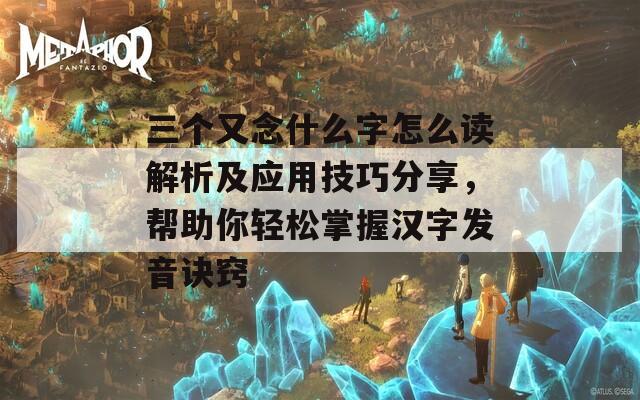 三個又念什么字怎么讀解析及應用技巧分享，幫助你輕松掌握漢字發(fā)音訣竅