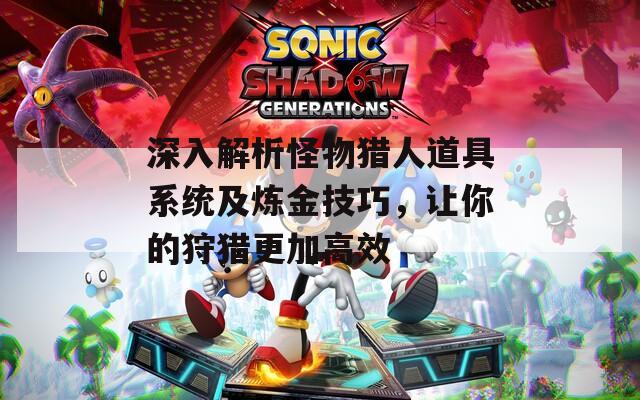 深入解析怪物獵人道具系統(tǒng)及煉金技巧，讓你的狩獵更加高效