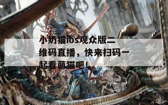 小奶貓ios觀眾版二維碼直播，快來掃碼一起看萌貓吧！