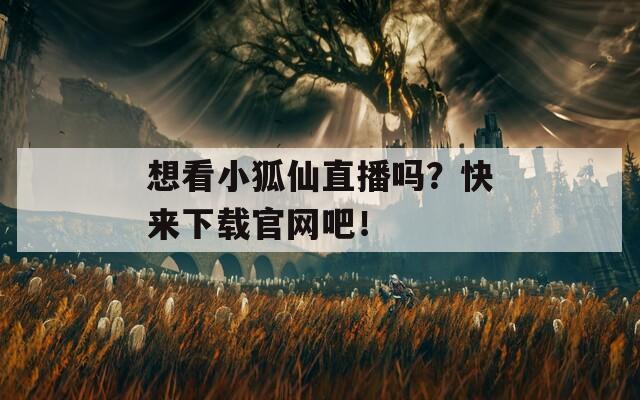 想看小狐仙直播嗎？快來下載官網(wǎng)吧！