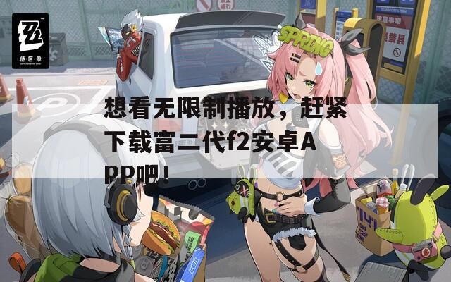想看無限制播放，趕緊下載富二代f2安卓APP吧！