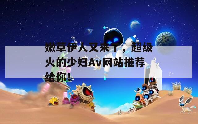 嫩草伊人又來(lái)了，超級(jí)火的少婦Av網(wǎng)站推薦給你！