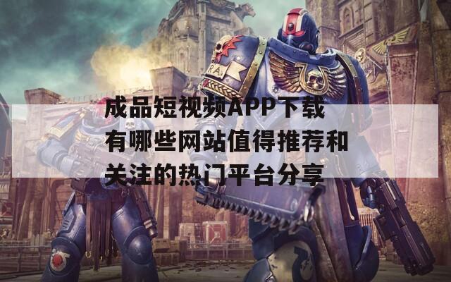 成品短視頻APP下載有哪些網(wǎng)站值得推薦和關(guān)注的熱門平臺(tái)分享