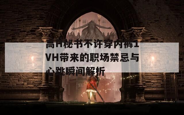 高H秘書(shū)不許穿內(nèi)褲1VH帶來(lái)的職場(chǎng)禁忌與心跳瞬間解析