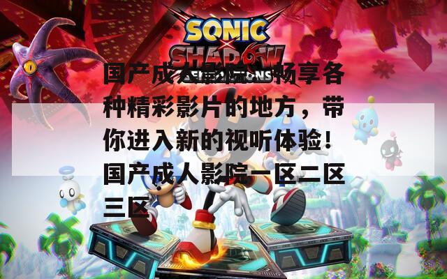國產(chǎn)成人影院：暢享各種精彩影片的地方，帶你進入新的視聽體驗！國產(chǎn)成人影院一區(qū)二區(qū)三區(qū)