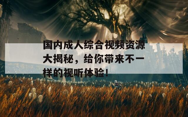 國內(nèi)成人綜合視頻資源大揭秘，給你帶來不一樣的視聽體驗(yàn)！