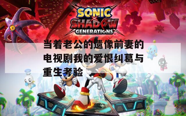 當著老公的遺像前妻的電視劇我的愛恨糾葛與重生考驗