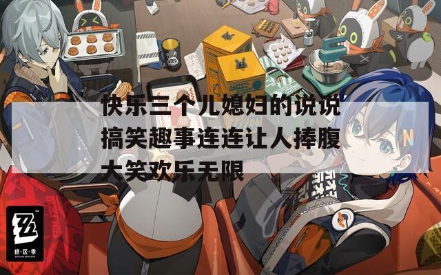 快樂三個兒媳婦的說說搞笑趣事連連讓人捧腹大笑歡樂無限