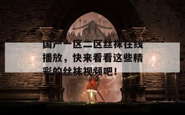 國(guó)產(chǎn)一區(qū)二區(qū)絲襪在線(xiàn)播放，快來(lái)看看這些精彩的絲襪視頻吧！