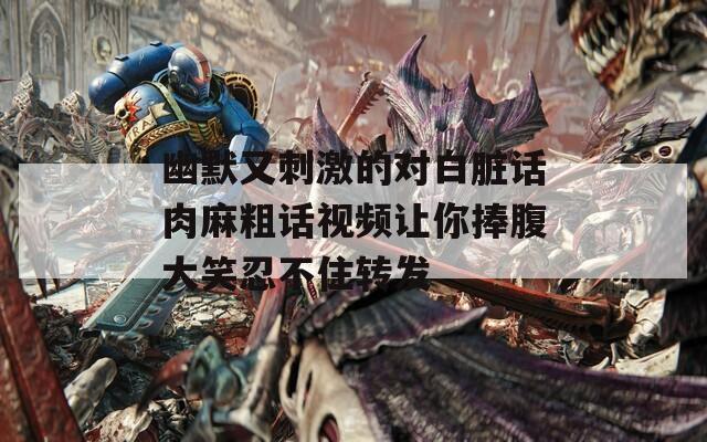 幽默又刺激的對白臟話肉麻粗話視頻讓你捧腹大笑忍不住轉發(fā)