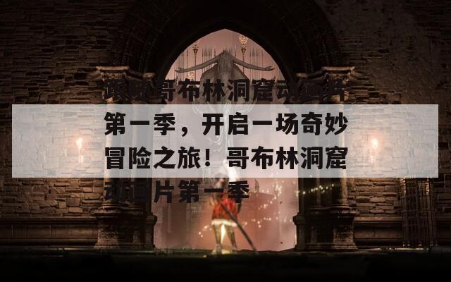 跟隨哥布林洞窟動畫片第一季，開啟一場奇妙冒險之旅！哥布林洞窟動畫片第一季