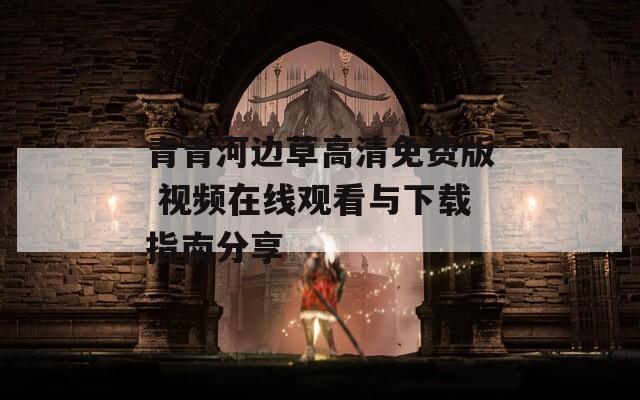 青青河邊草高清免費版 視頻在線觀看與下載指南分享