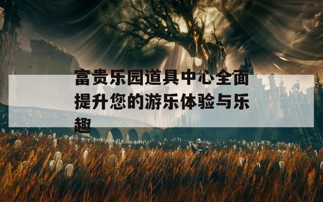 富貴樂園道具中心全面提升您的游樂體驗(yàn)與樂趣