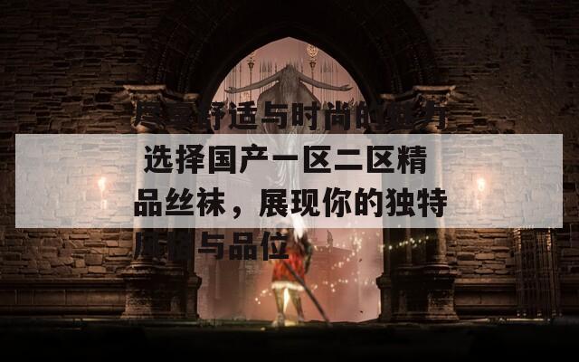 盡享舒適與時尚的魅力 選擇國產(chǎn)一區(qū)二區(qū)精品絲襪，展現(xiàn)你的獨特風格與品位