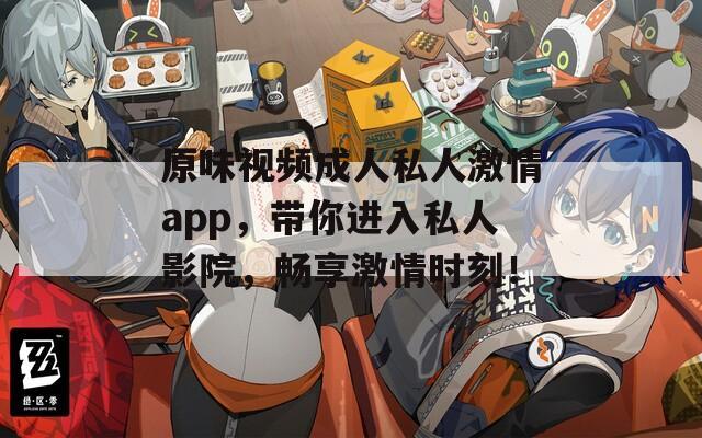 原味視頻成人私人激情app，帶你進(jìn)入私人影院，暢享激情時刻！