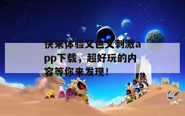 快來體驗又色又刺激app下載，超好玩的內(nèi)容等你來發(fā)現(xiàn)！