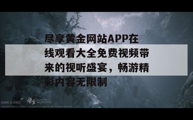 盡享黃金網(wǎng)站APP在線觀看大全免費(fèi)視頻帶來的視聽盛宴，暢游精彩內(nèi)容無限制