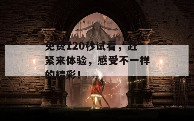 免費(fèi)120秒試看，趕緊來體驗(yàn)，感受不一樣的精彩！