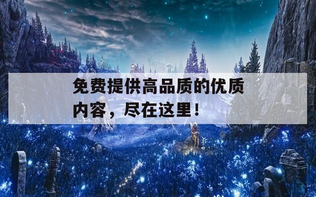 免費(fèi)提供高品質(zhì)的優(yōu)質(zhì)內(nèi)容，盡在這里！