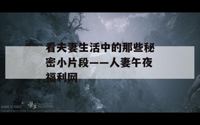 看夫妻生活中的那些秘密小片段——人妻午夜福利網(wǎng)