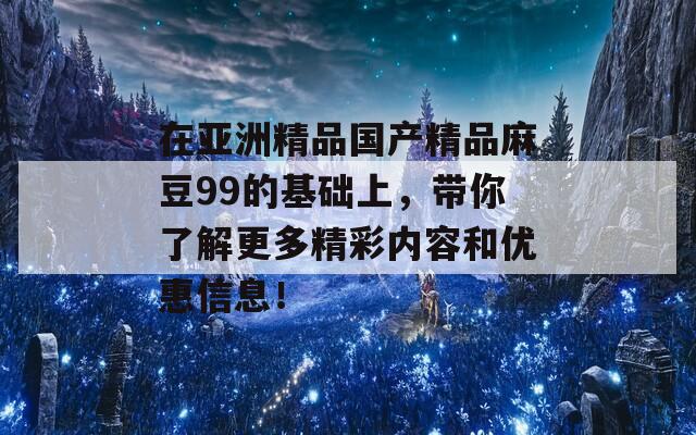 在亞洲精品國產(chǎn)精品麻豆99的基礎上，帶你了解更多精彩內(nèi)容和優(yōu)惠信息！