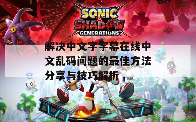 解決中文字字幕在線中文亂碼問題的最佳方法分享與技巧解析