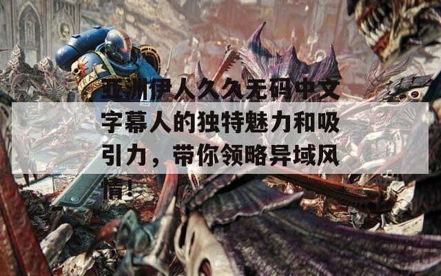 亞洲伊人久久無碼中文字幕人的獨(dú)特魅力和吸引力，帶你領(lǐng)略異域風(fēng)情！