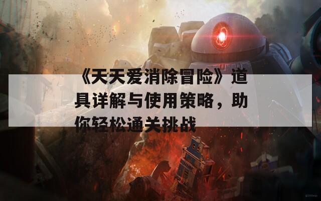《天天愛消除冒險》道具詳解與使用策略，助你輕松通關(guān)挑戰(zhàn)